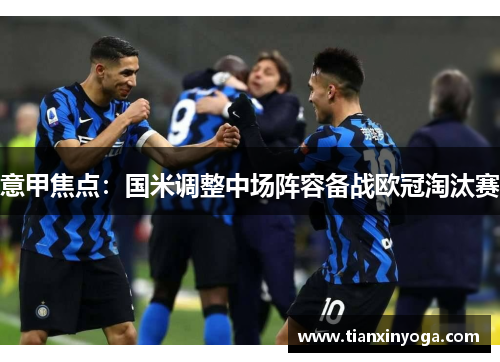 意甲焦点：国米调整中场阵容备战欧冠淘汰赛