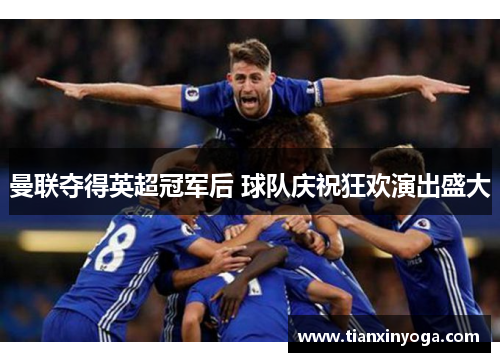 曼联夺得英超冠军后 球队庆祝狂欢演出盛大