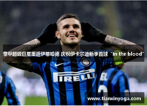意甲超级巨星重返伊蒂哈德 庆祝伊卡尔迪新季首球“In the blood”