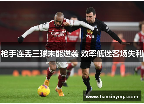 枪手连丢三球未能逆袭 效率低迷客场失利